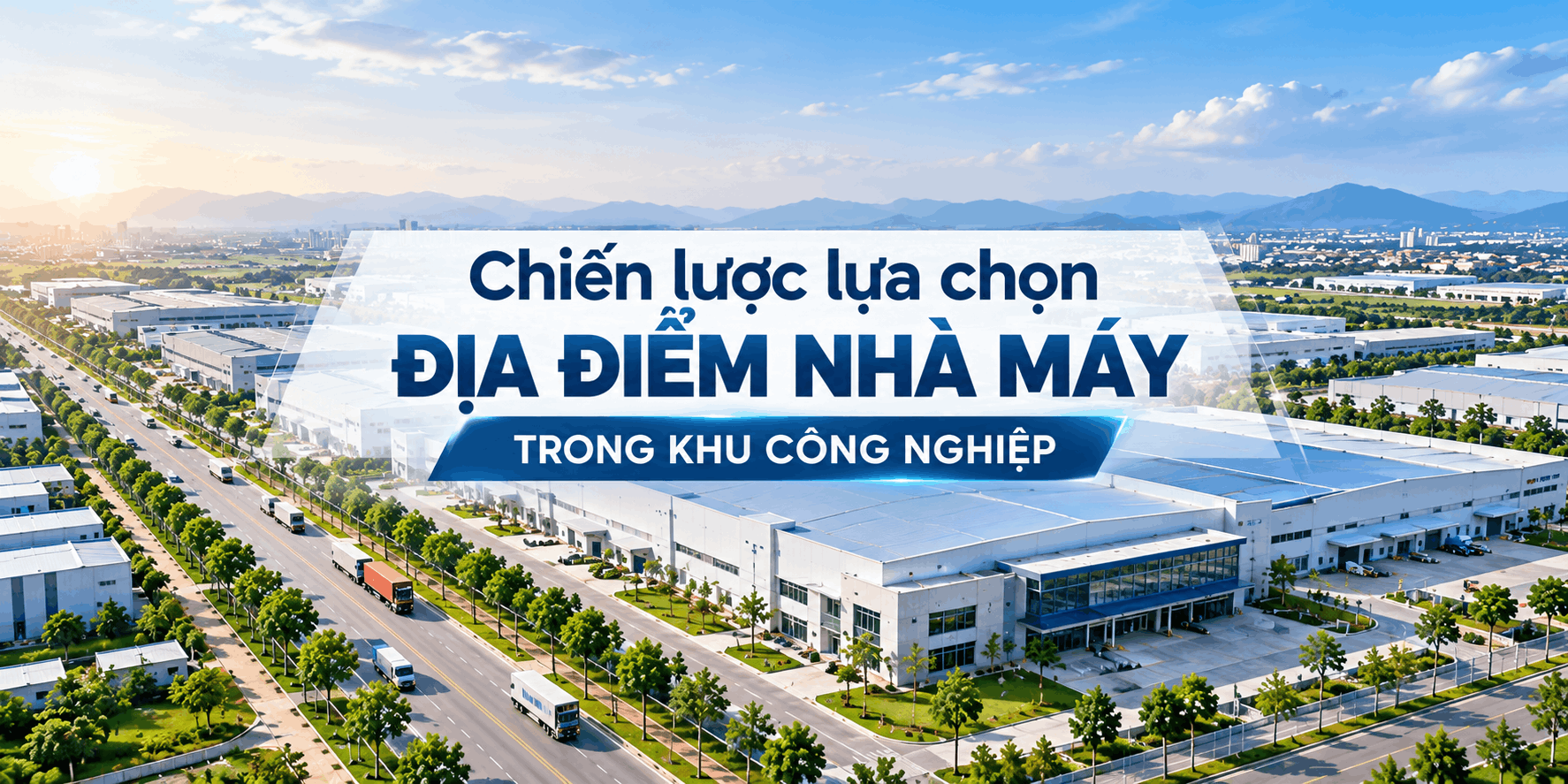 Chiến lược lựa chọn địa điểm nhà máy trong khu công nghiệp: Vì sao Site Readiness ngày càng quan trọng?